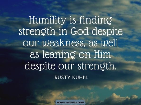 Humility is finding strength in God despite our weakness, as well as leaning on Him despite our strength.Rusty Kuhn, Reclaiming the Land
