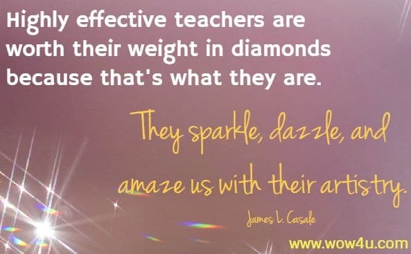 Highly effective teachers are worth their weight in diamonds 
because that's what they are. 
They sparkle, dazzle, and amaze us with their artistry. James L. Casale