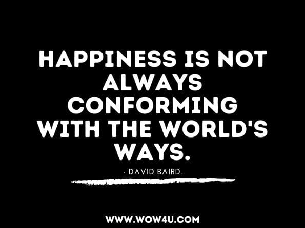 Happiness is not always conforming with the world's ways. David Baird, 1,000 Reasons To Be Happy
