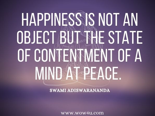 Happiness is not an object but the state of contentment of a mind at peace. Swami Adiswarananda, The Vedanta Way to Peace and Happiness