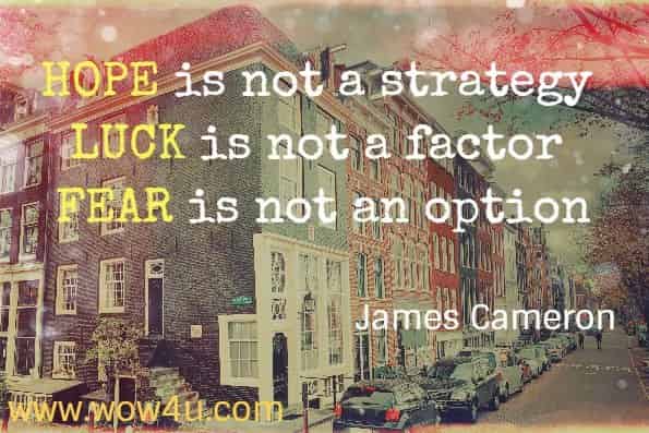 HOPE is not a strategy, LUCK is not a factor, FEAR is not an Option. James Cameron.