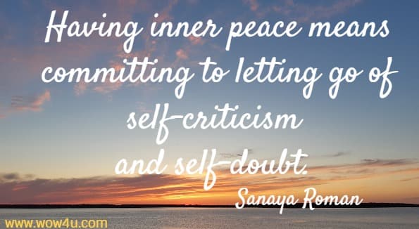 Having inner peace means committing to letting go of self-criticism 
and self-doubt. Sanaya Roman