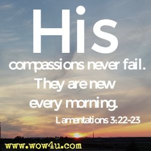 His compassions never fail. They are new every morning. Lamentations 3:22-23 