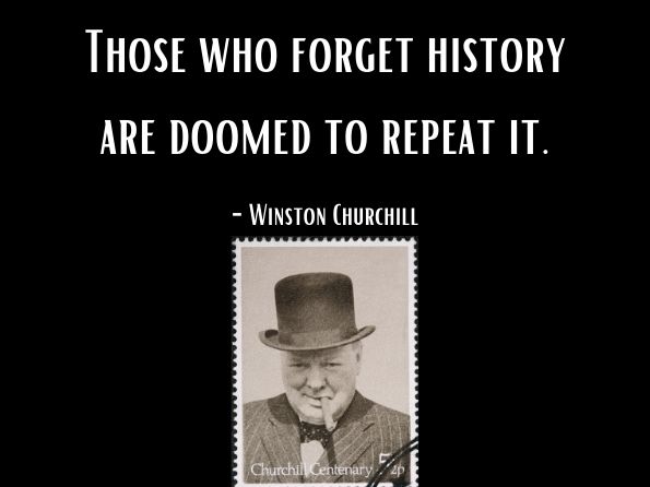 Those who forget history are doomed to repeat it.	Winston Churchill	
