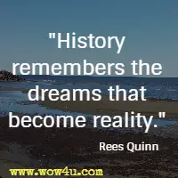 History remembers the dreams that become reality.  Rees Quinn