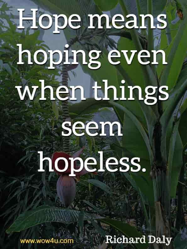 Hope means hoping even when things seem hopeless. Richard Daly, God's Little Book of Hope.