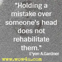 Holding a mistake over someone's head does not rehabilitate them. E'yen A.Gardner