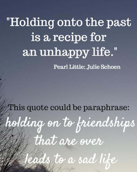 Holding onto the past is a recipe for an unhappy life.
   Pearl Little; Julie Schoen 
  This quote could be paraphrase:  holding on to friendships that are over 
leads to a sad life