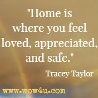 Home is where you feel loved, appreciated, and safe. Tracey Taylor