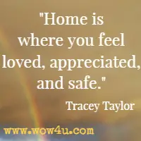 Home is where you feel loved, appreciated, and safe. Tracey Taylor