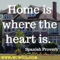 Home is where the heart is. Spanish Proverb