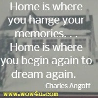 Home is where you hange your memories. . . Home is where you begin again to dream again.   Charles Angoff 