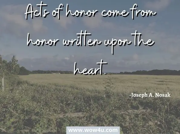 Acts of honor come from honor written upon the heart. Joseph A. Nosak, Lessons from Antigua 
