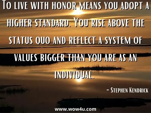 To live with honor means you adopt a higher standard. You rise above the status quo and reflect a system of values bigger than you are as an individual. Stephen Kendrick, ‎Alex Kendrick, ‎Randy Alcorn ,The Resolution for Men, LeatherTouch
