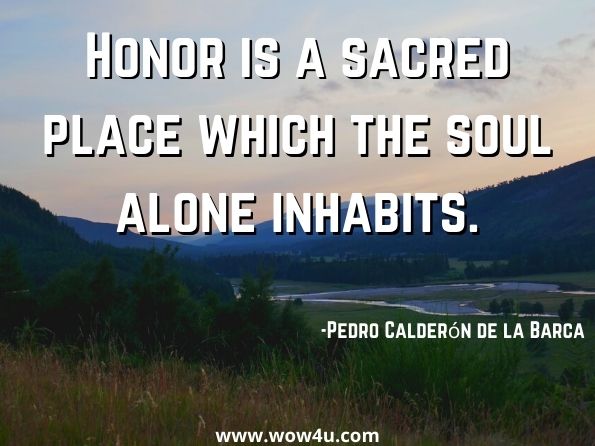 Honor is a sacred place which the soul alone inhabits. Calderon
