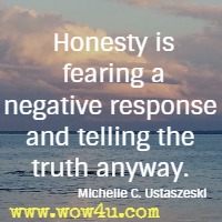 Honesty is fearing a negative response and telling the truth anyway. Michelle C. Ustaszeski 