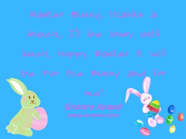 Easter Bunny, thanks a bunch, I'll be busy until lunch. Hoppy Easter it will be For the Bunny and for me! Gintare Anand, Hoppy Easter
