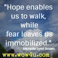 Hope enables us to walk, while fear leaves us immobilized. Michelle Lynn Brown