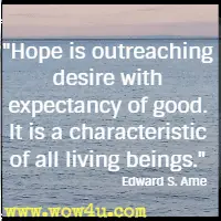 Hope is outreaching desire with expectancy of good. It is a characteristic of all living beings. Edward S. Ame