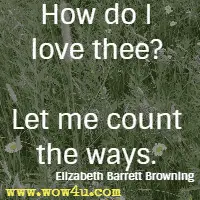 How do I love thee? Let me count the ways. Elizabeth Barrett Browning 