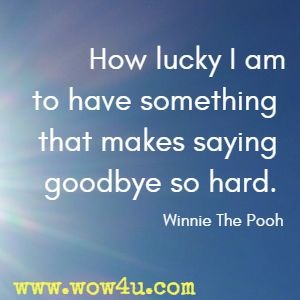 How lucky I am to have something that makes saying goodbye so hard. Winnie The Pooh 