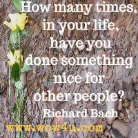 How many times, in your life, have you done something nice for other people?  Richard Bach