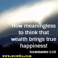 How meaningless to think that wealth brings true happiness! Ecclesiastes 5:10