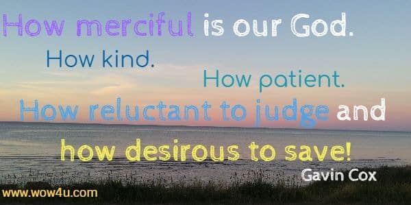 How merciful is our God. How kind. How patient. 
How reluctant to judge and how desirous to save! Gavin Cox