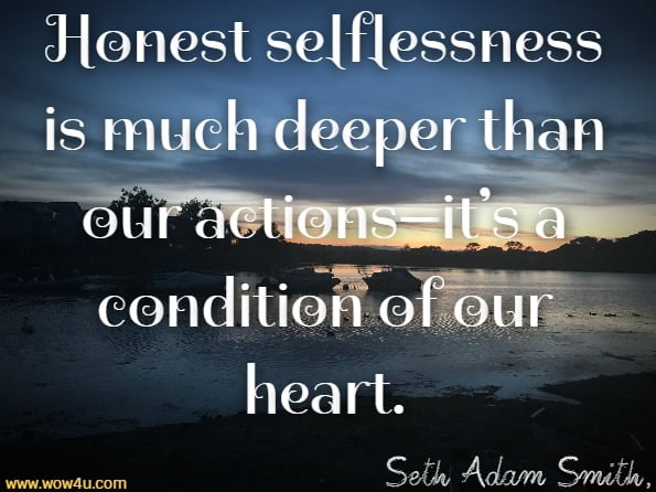 Honest selflessness is much deeper than our actions—it’s a condition of our heart.Seth Adam Smith, Your life isn't for you