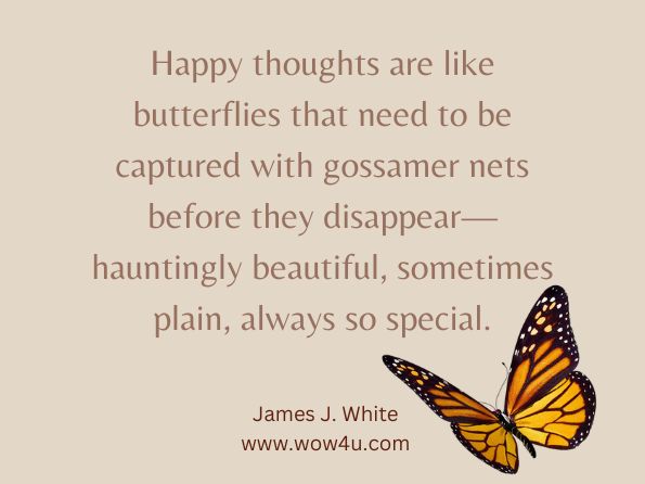 Happy thoughts are like butterflies that need to be captured with gossamer nets before they disappearï¿½hauntingly beautiful, sometimes plain, always so special. James J. White, Far Horizons: An Unforeseen Destiny