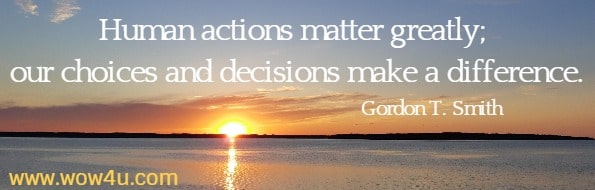 Human actions matter greatly; our choices and decisions make a difference.
  Gordon T. Smith