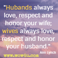 Hubands always love, respect and honor your wife; wives always love, respect and honor your husband. Ann Lynch