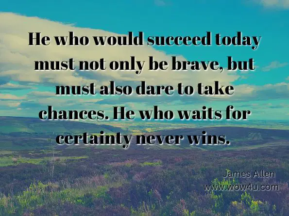 He who would succeed today must not only be brave, but must also dare to take chances. He who waits for certainty never wins. James Allen, ‎Kahlil Gibran, ‎Sun Tzu, 20 Self-Help Classics Collection. 