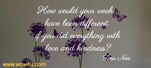 How would your week have been different if you did everything with love and kindness?
  Tina Nies