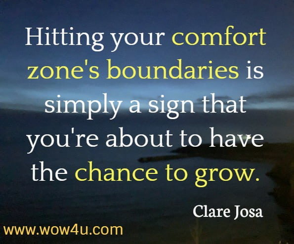 Hitting your comfort zone's boundaries is simply a sign that you're about to have the chance to grow. Clare Josa, The Little Book of Daily Sunshine
