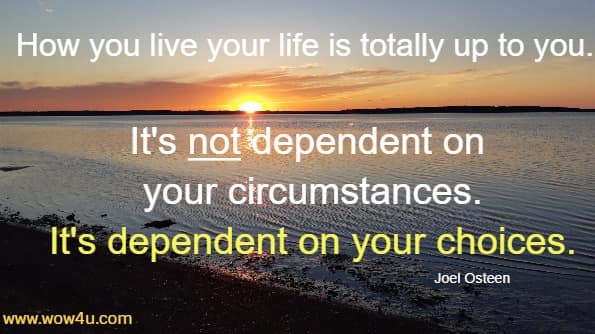How you live your life is totally up to you. It's not dependent 
on your circumstances. It's dependent on your choices. Joel Osteen