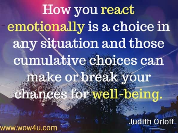 How you react emotionally is a choice in any situation and those cumulative choices can make or break your chances for well-being.
Judith Orloff, Emotional Freedom
