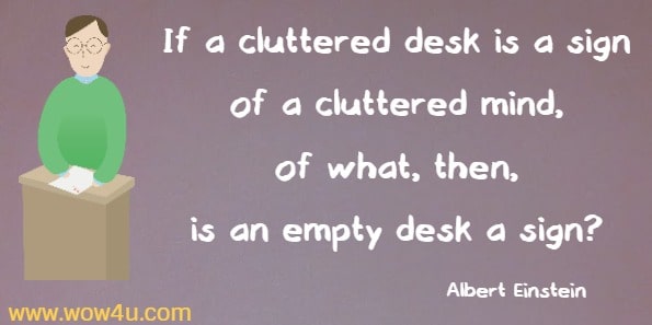 If a cluttered desk is a sign of a cluttered mind, of what, then, 
is an empty desk a sign?  Albert Einstein