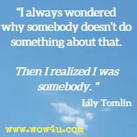 I always wondered why somebody doesn't do something about that. Then I realized I was somebody. Lily Tomlin 