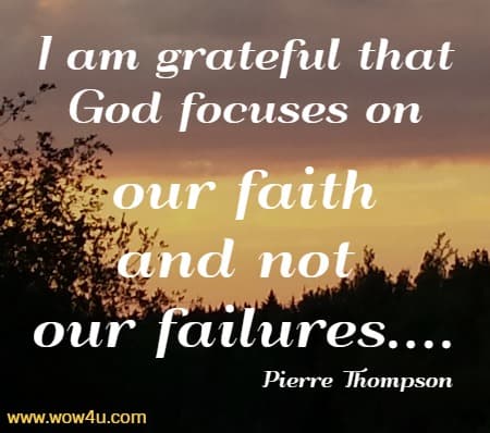 I am grateful that God focuses on our faith and not our failures....
  Pierre Thompson