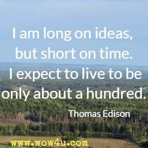 I am long on ideas, but short on time. I expect to live to be only about a hundred. Thomas Edison  