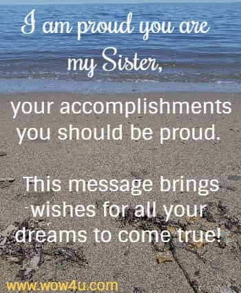 I am proud you are my Sister, your accomplishments you should be proud. 
This message brings wishes for all your dreams to come true! 