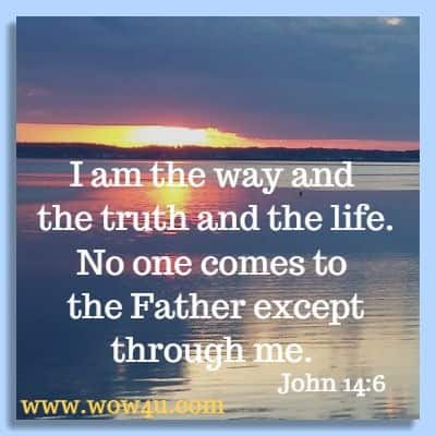 I am the way and the truth and the life. No one comes to the Father except through me. John 14:6 