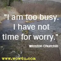I am too busy. I have not time for worry. Winston Churchill