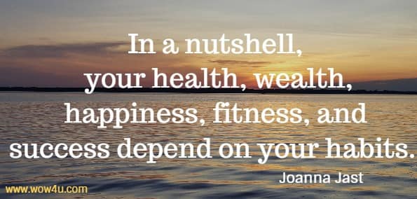  In a nutshell, your health, wealth, happiness, fitness, and 
success depend on your habits.  Joanna Jast