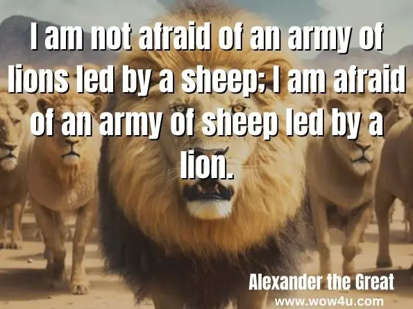 I am not afraid of an army of lions led by a sheep; I am afraid of an army of sheep led by a lion.