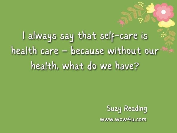 I always say that self-care is health care – because without our health, what do we have? Suzy Reading, The Little Book of Self-care
