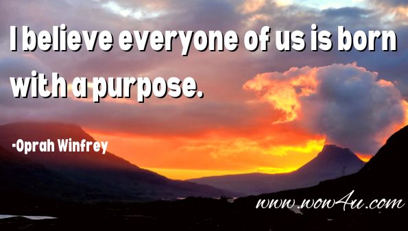 I believe everyone of us is born
 with a purpose. Oprah Winfrey,  The Path Made Clear 