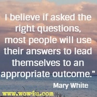 I believe if asked the right questions, most people will use their answers to lead themselves to an appropriate outcome. Mary White