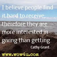 I believe people find it hard to receive; therefore they are more interested in giving than getting. Cathy Grant